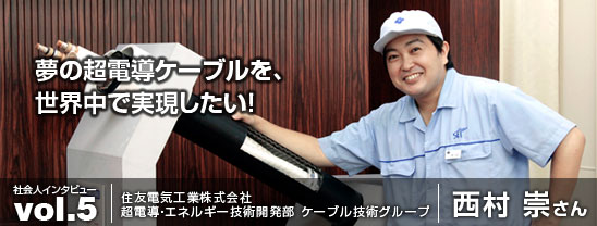 夢の超電導ケーブルを、世界中で実現したい！住友電気工業株式会社 西村崇さん