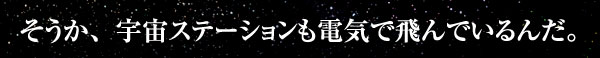 そうか、宇宙ステーションも電気で飛んでいるんだ。