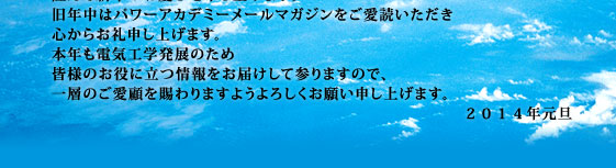 謹んで新年のお慶びを申し上げます。旧年中はパワーアカデミーメールマガジンをご愛読いただき心からお礼申し上げます。本年も電気工学発展のため皆様のお役に立つ情報をお届けして参りますので、一層のご愛顧を賜わりますようよろしくお願い申し上げます。2014年元旦