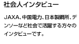 JAXA、中国電力、日本製鋼所、デンソーなど社会で活躍する方々のインタビューです。