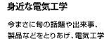 今まさに旬の話題や出来事、製品などをとりあげ、電気工学の技術成果を紹介する楽しいガイドコーナーです。