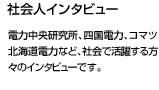 電力中央研究所、四国電力、小松、北海道電力など社会で活躍する方々のインタビューです。