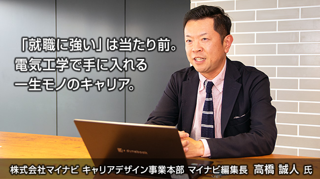 「就職に強い」は当たり前。電気工学で手に入れる一生モノのキャリア。株式会社マイナビ　キャリアデザイン事業本部　マイナビ編集長　高橋 誠人