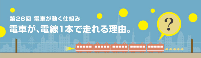 電車が、電線１本で走れる理由。