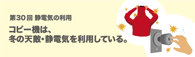 コピー機は、 冬の天敵・静電気を利用している。