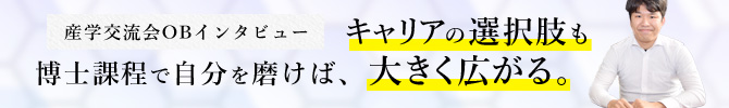 産学交流会OBインタビュー　博士課程で自分を磨けば、キャリアの選択肢も大きく広がる。