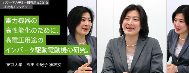 電力機器の高性能化のために、高電圧用途のインバータ駆動電動機の研究。／東京大学　熊田 亜紀子 准教授