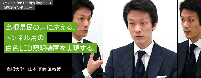 島根県民の声に応える、トンネル用の白色LED照明装置を実現する。／島根大学　山本真義 准教授