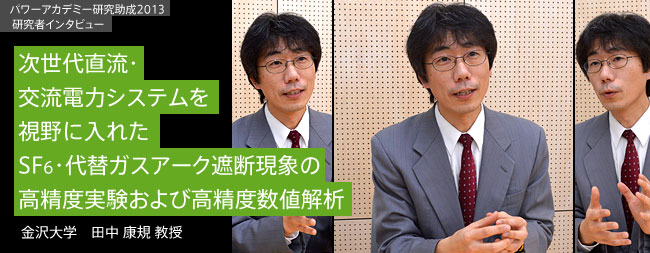 地球環境にやさしい電力用遮断器のために、アーク遮断現象を明らかにする。／金沢大学　田中 康規教授