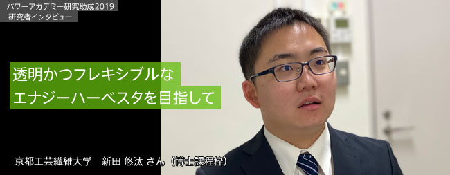 透明かつフレキシブルなエナジーハーベスタを目指して／京都工芸繊維大学 新田 悠汰 さん（博士課程枠）