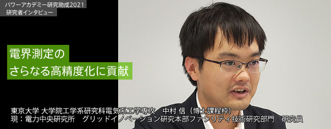 電界測定のさらなる高精度化に貢献／東京大学大学院工学系研究科電気系工学専攻中村 信（博士課程枠）
    現：電力中央研究所グリッドイノベーション研究本部ファシリティ技術研究部門研究員