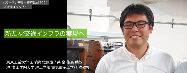 高圧直流電気鉄道システムの実現を可能とするハイブリッド直流遮断器の開発 / 東京工業大学 工学院 電気電子系 全 俊豪 助教 / 現：青山学院大学　理工学部電気電子工学科　准教授