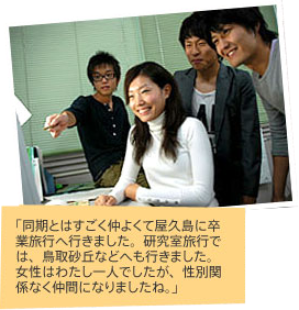 「同期とはすごく仲よくて屋久島に卒業旅行へ行きました。研究室旅行では、鳥取砂丘などへも行きました。女性はわたし一人でしたが、性別関係なく仲間になりましたね。」