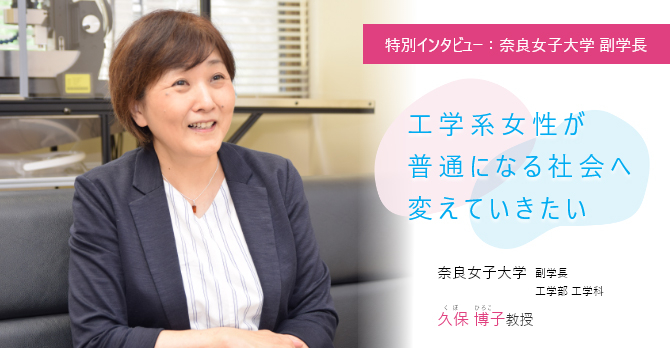 工学系女性が普通になる社会へ変えていきたい 特別インタビュー：奈良女子大学 副学長 奈良女子大学 副学長 工学部 工学科 久保 博子(くぼ ひろこ)教授