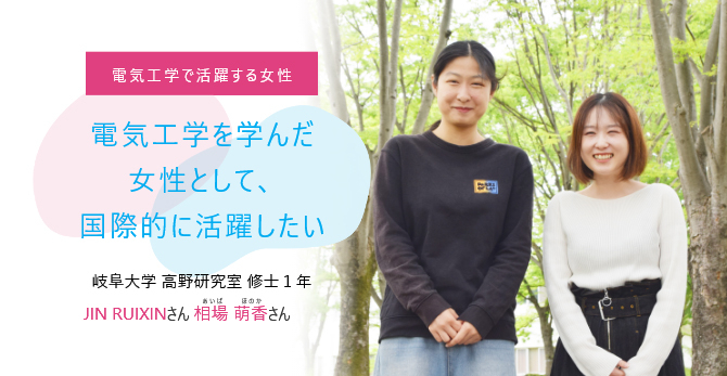  電気工学を学んだ女性として、国際的に活躍したい 岐阜大学 高野研究室 JIN RUIXINさん、相場 萌香（あいば　ほのか）さん