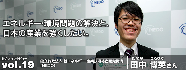 エネルギー・環境問題の解決と、 日本の産業を強くしたい。