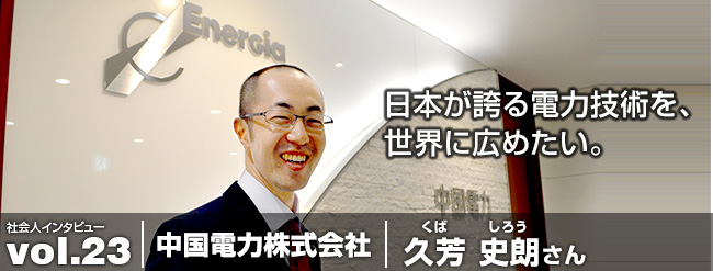 日本が誇る電力技術を、 世界に広めたい。