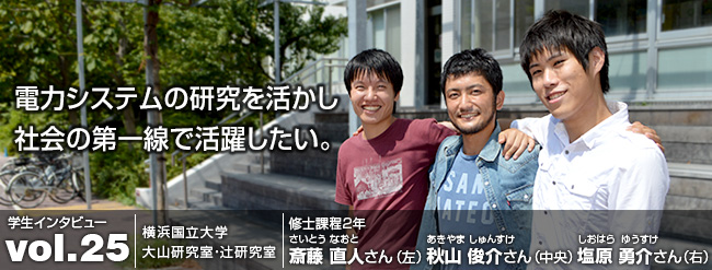 電力システムの研究を活かし 社会の第一線で活躍したい。