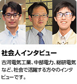 「社会人インタビュー」古河電気工業、中部電力、総研電気など、社会で活躍する方々のインタビューです。