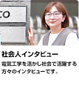 「社会人インタビュー」日立製作所、富士電機、九州電力など、社会で活躍する方々のインタビューです。