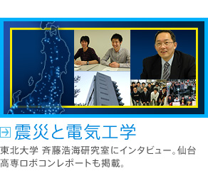震災と電気工学  東北大学 斉藤浩海研究室にインタビュー。仙台高専ロボコンレポートも掲載。